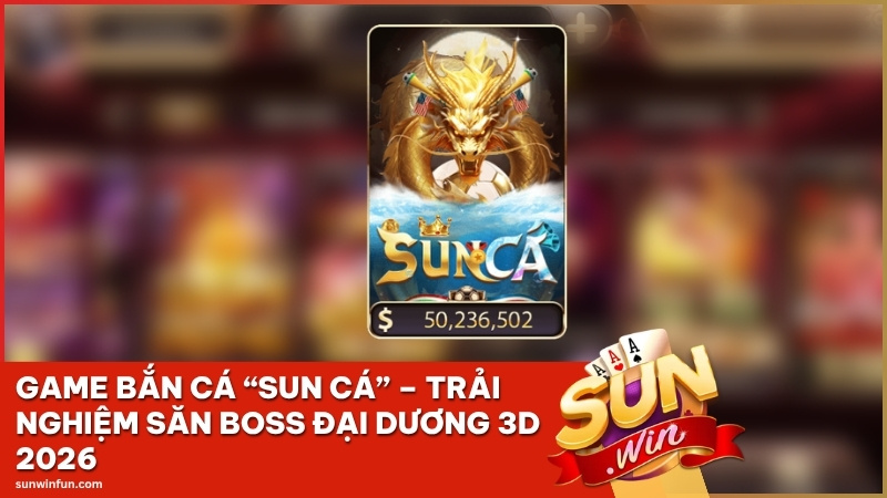 Game Bắn Cá “Sun Cá” – Trải Nghiệm Săn Boss Đại Dương 3D 2026
