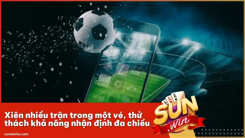 Xiên nhiều trận trong một vé, thử thách khả năng nhận định đa chiều